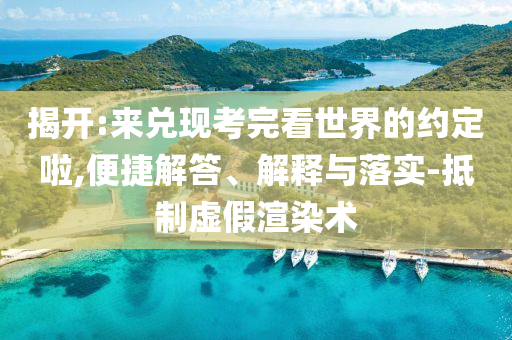 揭開:來兌現(xiàn)考完看世界的約定啦,便捷解答、解釋與落實-抵制虛假渲染術(shù)