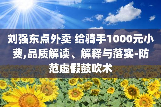 劉強東點外賣 給騎手1000元小費,品質(zhì)解讀、解釋與落實-防范虛假鼓吹術(shù)