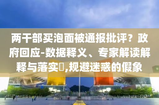 兩干部買(mǎi)泡面被通報(bào)批評(píng)？政府回應(yīng)-數(shù)據(jù)釋義、專家解讀解釋與落實(shí)?,規(guī)避迷惑的假象