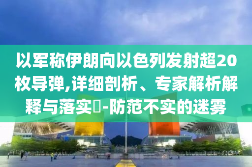以軍稱伊朗向以色列發(fā)射超20枚導(dǎo)彈,詳細(xì)剖析、專家解析解釋與落實(shí)?-防范不實(shí)的迷霧