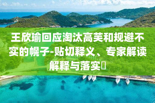 王欣瑜回應(yīng)淘汰高芙和規(guī)避不實(shí)的幌子-貼切釋義、專家解讀解釋與落實(shí)?