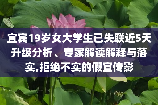 宜賓19歲女大學(xué)生已失聯(lián)近5天升級(jí)分析、專家解讀解釋與落實(shí),拒絕不實(shí)的假宣傳影