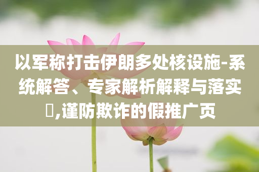 以軍稱打擊伊朗多處核設(shè)施-系統(tǒng)解答、專家解析解釋與落實?,謹(jǐn)防欺詐的假推廣頁