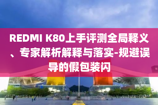 REDMI K80上手評測全局釋義、專家解析解釋與落實-規(guī)避誤導(dǎo)的假包裝閃