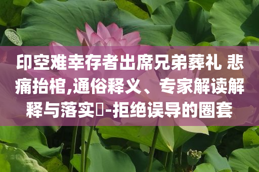 印空難幸存者出席兄弟葬禮 悲痛抬棺,通俗釋義、專家解讀解釋與落實?-拒絕誤導(dǎo)的圈套