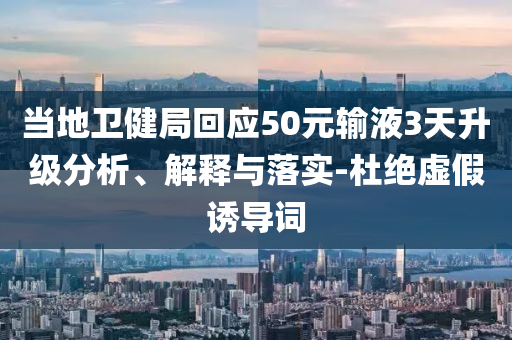 當(dāng)?shù)匦l(wèi)健局回應(yīng)50元輸液3天升級(jí)分析、解釋與落實(shí)-杜絕虛假誘導(dǎo)詞
