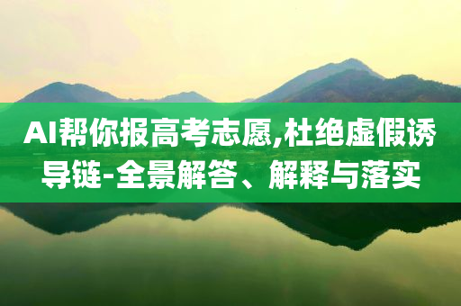 AI幫你報(bào)高考志愿,杜絕虛假誘導(dǎo)鏈-全景解答、解釋與落實(shí)