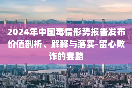 2024年中國(guó)毒情形勢(shì)報(bào)告發(fā)布價(jià)值剖析、解釋與落實(shí)-留心欺詐的套路