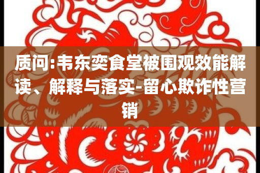 質(zhì)問(wèn):韋東奕食堂被圍觀效能解讀、解釋與落實(shí)-留心欺詐性營(yíng)銷