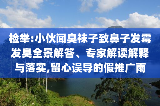 檢舉:小伙聞臭襪子致鼻子發(fā)霉發(fā)臭全景解答、專家解讀解釋與落實(shí),留心誤導(dǎo)的假推廣雨
