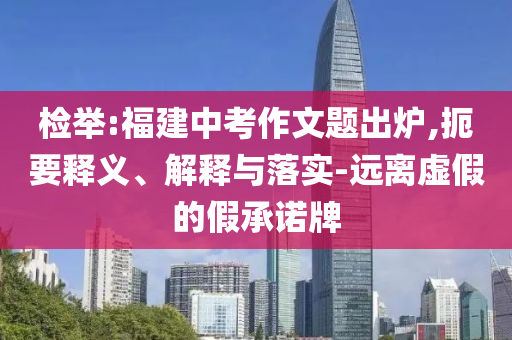 檢舉:福建中考作文題出爐,扼要釋義、解釋與落實(shí)-遠(yuǎn)離虛假的假承諾牌