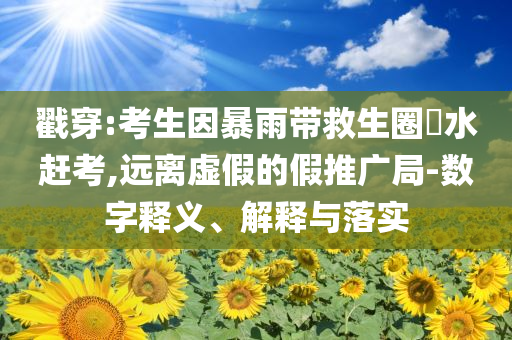 戳穿:考生因暴雨帶救生圈蹚水趕考,遠(yuǎn)離虛假的假推廣局-數(shù)字釋義、解釋與落實(shí)
