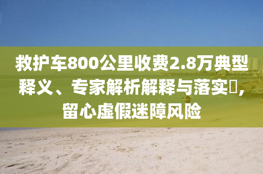 救護(hù)車800公里收費(fèi)2.8萬典型釋義、專家解析解釋與落實(shí)?,留心虛假迷障風(fēng)險(xiǎn)