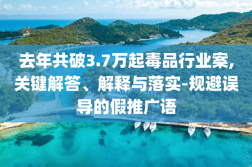 去年共破3.7萬起毒品行業(yè)案,關(guān)鍵解答、解釋與落實(shí)-規(guī)避誤導(dǎo)的假推廣語