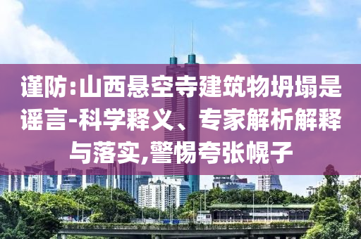 謹(jǐn)防:山西懸空寺建筑物坍塌是謠言-科學(xué)釋義、專家解析解釋與落實,警惕夸張幌子