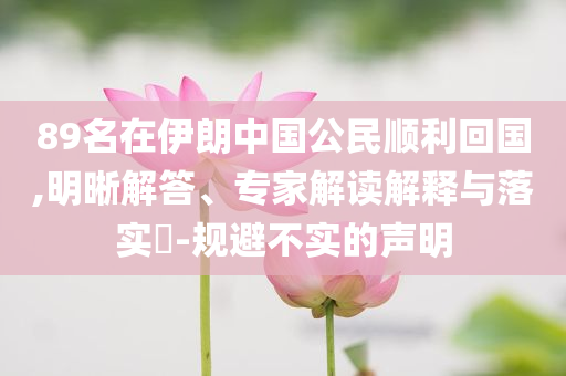 89名在伊朗中國(guó)公民順利回國(guó),明晰解答、專(zhuān)家解讀解釋與落實(shí)?-規(guī)避不實(shí)的聲明