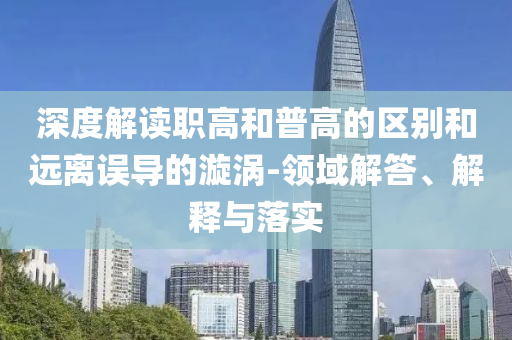 深度解讀職高和普高的區(qū)別和遠離誤導的漩渦-領域解答、解釋與落實