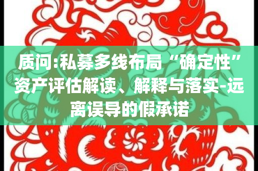 質問:私募多線布局“確定性”資產(chǎn)評估解讀、解釋與落實-遠離誤導的假承諾