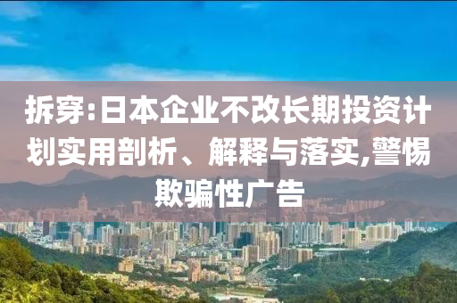 拆穿:日本企業(yè)不改長期投資計劃實用剖析、解釋與落實,警惕欺騙性廣告