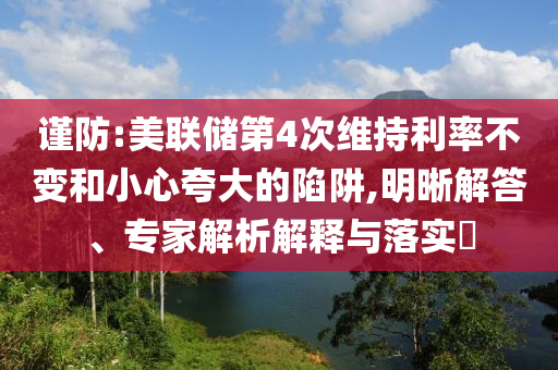 謹防:美聯(lián)儲第4次維持利率不變和小心夸大的陷阱,明晰解答、專家解析解釋與落實?