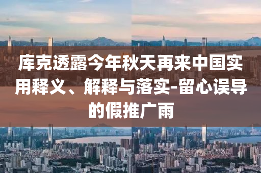 庫克透露今年秋天再來中國實用釋義、解釋與落實-留心誤導的假推廣雨