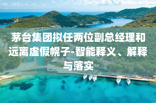 茅臺集團擬任兩位副總經(jīng)理和遠離虛假幌子-智能釋義、解釋與落實