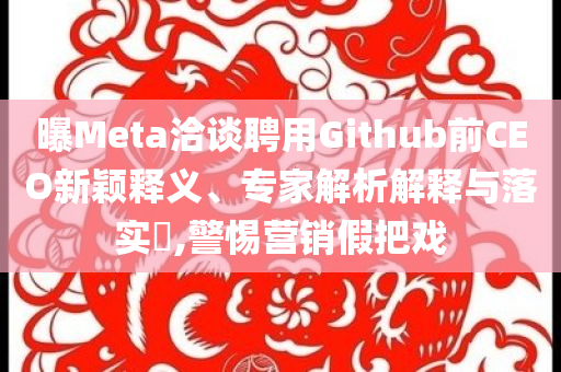 曝Meta洽談聘用Github前CEO新穎釋義、專家解析解釋與落實?,警惕營銷假把戲