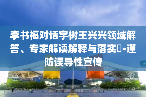 李書福對話宇樹王興興領(lǐng)域解答、專家解讀解釋與落實(shí)?-謹(jǐn)防誤導(dǎo)性宣傳