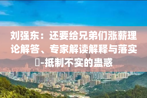 劉強(qiáng)東：還要給兄弟們漲薪理論解答、專家解讀解釋與落實(shí)?-抵制不實(shí)的蠱惑