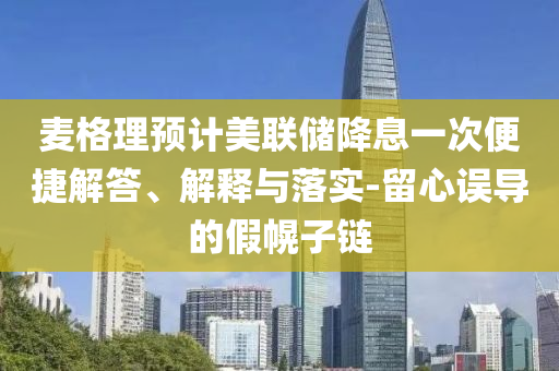 麥格理預(yù)計美聯(lián)儲降息一次便捷解答、解釋與落實(shí)-留心誤導(dǎo)的假幌子鏈