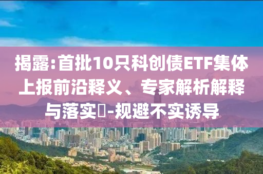 揭露:首批10只科創(chuàng)債ETF集體上報前沿釋義、專家解析解釋與落實(shí)?-規(guī)避不實(shí)誘導(dǎo)