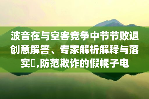 波音在與空客競(jìng)爭(zhēng)中節(jié)節(jié)敗退創(chuàng)意解答、專家解析解釋與落實(shí)?,防范欺詐的假幌子電