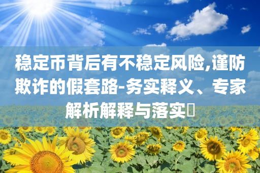 穩(wěn)定幣背后有不穩(wěn)定風險,謹防欺詐的假套路-務實釋義、專家解析解釋與落實?