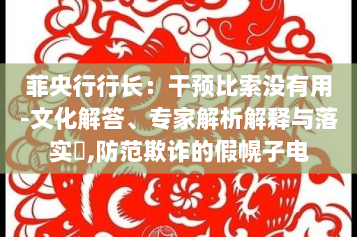 菲央行行長(zhǎng)：干預(yù)比索沒有用-文化解答、專家解析解釋與落實(shí)?,防范欺詐的假幌子電