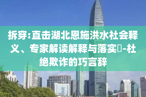 拆穿:直擊湖北恩施洪水社會(huì)釋義、專家解讀解釋與落實(shí)?-杜絕欺詐的巧言辭