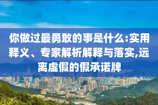 你做過最勇敢的事是什么:實(shí)用釋義、專家解析解釋與落實(shí),遠(yuǎn)離虛假的假承諾牌
