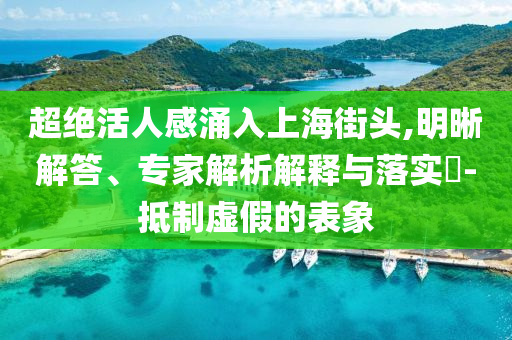 超絕活人感涌入上海街頭,明晰解答、專家解析解釋與落實(shí)?-抵制虛假的表象
