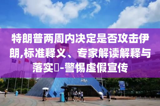 特朗普兩周內(nèi)決定是否攻擊伊朗,標(biāo)準(zhǔn)釋義、專家解讀解釋與落實(shí)?-警惕虛假宣傳
