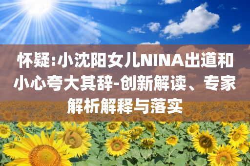 懷疑:小沈陽女兒NINA出道和小心夸大其辭-創(chuàng)新解讀、專家解析解釋與落實(shí)