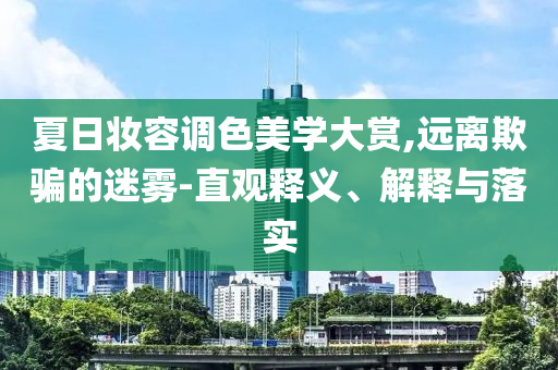 夏日妝容調(diào)色美學(xué)大賞,遠(yuǎn)離欺騙的迷霧-直觀釋義、解釋與落實(shí)