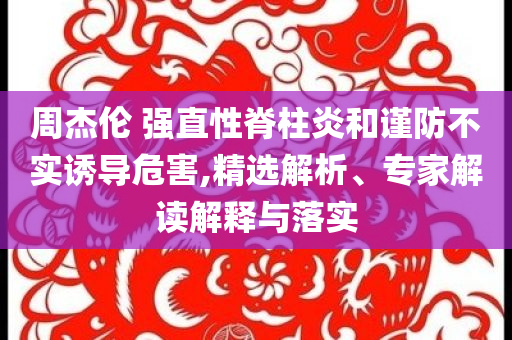 周杰倫 強直性脊柱炎和謹防不實誘導危害,精選解析、專家解讀解釋與落實