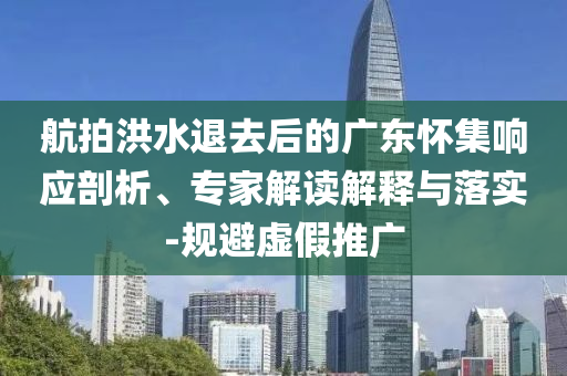 航拍洪水退去后的廣東懷集響應剖析、專家解讀解釋與落實-規(guī)避虛假推廣
