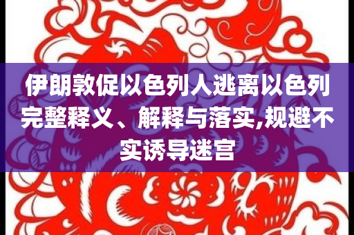 伊朗敦促以色列人逃離以色列完整釋義、解釋與落實(shí),規(guī)避不實(shí)誘導(dǎo)迷宮