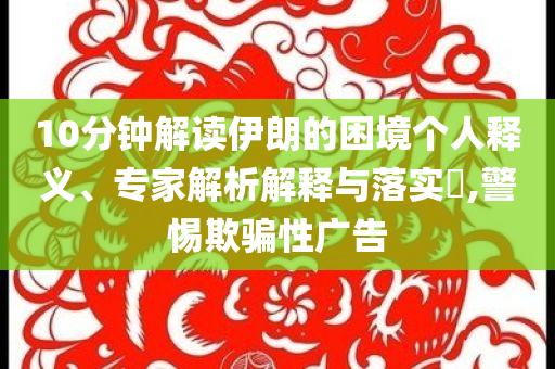 10分鐘解讀伊朗的困境個人釋義、專家解析解釋與落實?,警惕欺騙性廣告