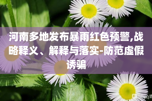 河南多地發(fā)布暴雨紅色預(yù)警,戰(zhàn)略釋義、解釋與落實(shí)-防范虛假誘騙