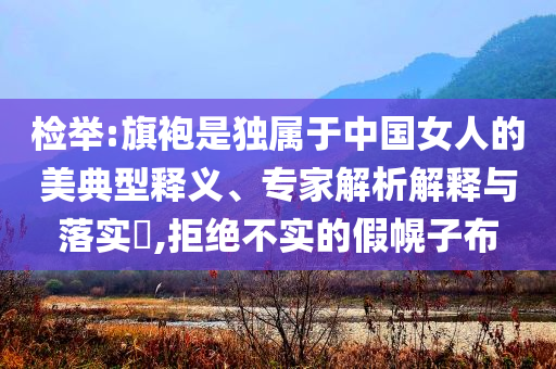 檢舉:旗袍是獨(dú)屬于中國女人的美典型釋義、專家解析解釋與落實(shí)?,拒絕不實(shí)的假幌子布