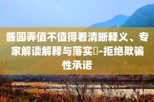 醬園弄值不值得看清晰釋義、專家解讀解釋與落實(shí)?-拒絕欺騙性承諾