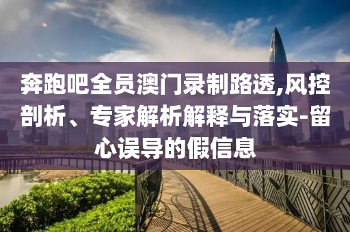 奔跑吧全員澳門錄制路透,風控剖析、專家解析解釋與落實-留心誤導的假信息