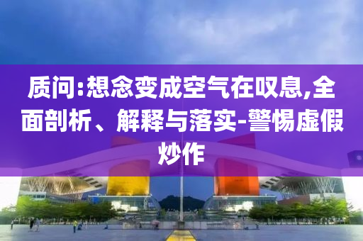 質問:想念變成空氣在嘆息,全面剖析、解釋與落實-警惕虛假炒作