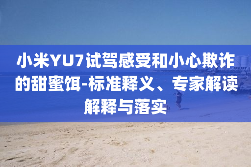小米YU7試駕感受和小心欺詐的甜蜜餌-標準釋義、專家解讀解釋與落實